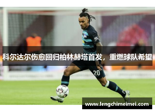 科尔达尔伤愈回归柏林赫塔首发，重燃球队希望