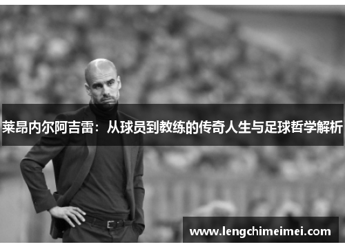 莱昂内尔阿吉雷：从球员到教练的传奇人生与足球哲学解析