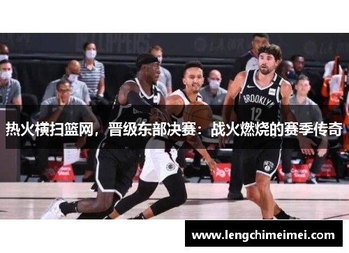 热火横扫篮网，晋级东部决赛：战火燃烧的赛季传奇