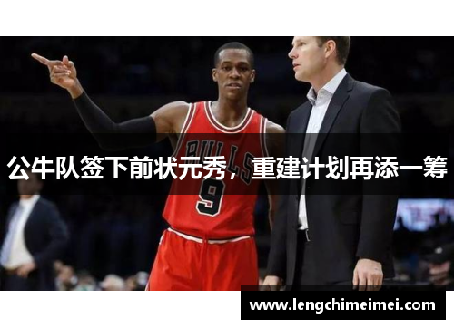 公牛队签下前状元秀，重建计划再添一筹