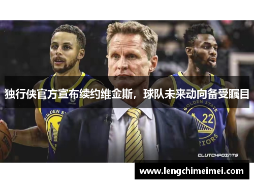 独行侠官方宣布续约维金斯，球队未来动向备受瞩目