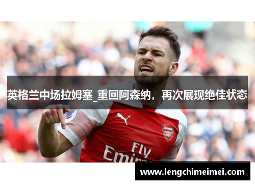 英格兰中场拉姆塞_重回阿森纳，再次展现绝佳状态