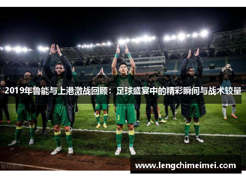 2019年鲁能与上港激战回顾：足球盛宴中的精彩瞬间与战术较量