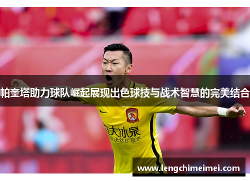 帕奎塔助力球队崛起展现出色球技与战术智慧的完美结合