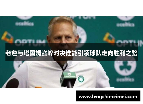 老詹与塔图姆巅峰对决谁能引领球队走向胜利之路