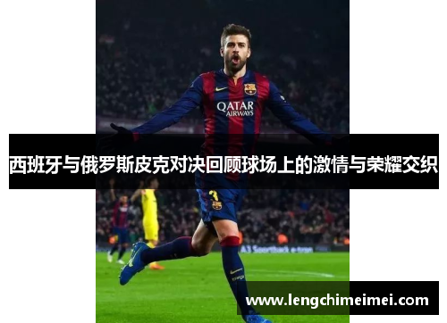 西班牙与俄罗斯皮克对决回顾球场上的激情与荣耀交织