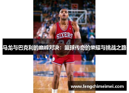 马龙与巴克利的巅峰对决：篮球传奇的荣耀与挑战之路