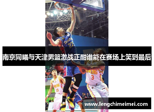 南京同曦与天津男篮激战正酣谁能在赛场上笑到最后