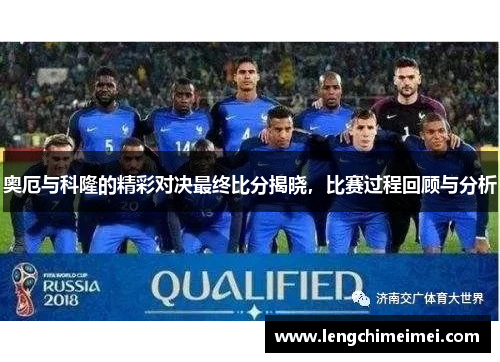 奥厄与科隆的精彩对决最终比分揭晓，比赛过程回顾与分析