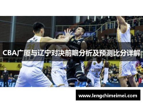 CBA广厦与辽宁对决前瞻分析及预测比分详解