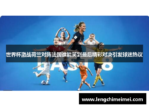 世界杯激战荷兰对阵法国谁能笑到最后精彩对决引发球迷热议